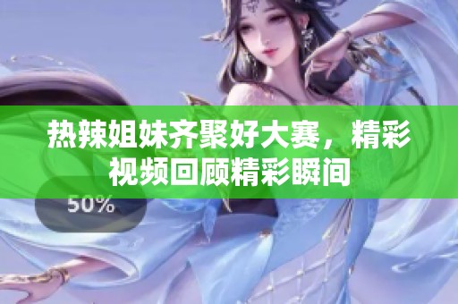热辣姐妹齐聚好大赛，精彩视频回顾精彩瞬间