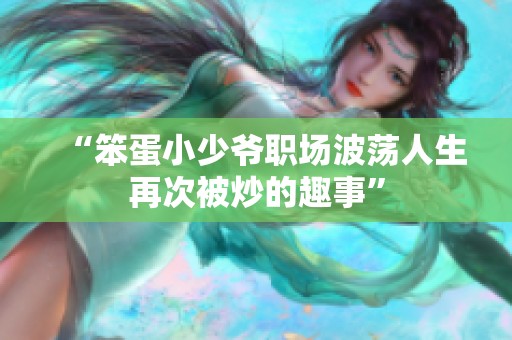 “笨蛋小少爷职场波荡人生再次被炒的趣事”