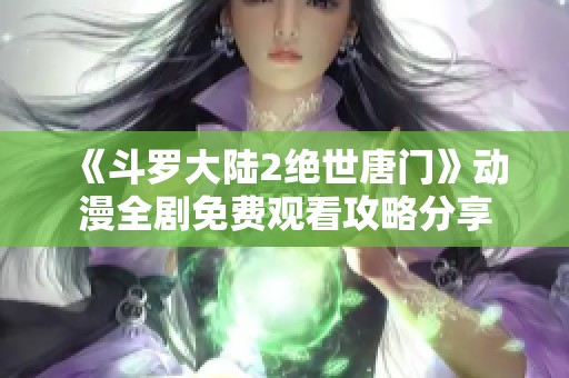 《斗罗大陆2绝世唐门》动漫全剧免费观看攻略分享