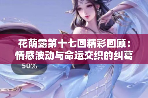 花荫露第十七回精彩回顾：情感波动与命运交织的纠葛故事