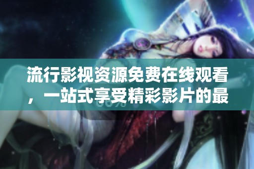 流行影视资源免费在线观看，一站式享受精彩影片的最佳选择