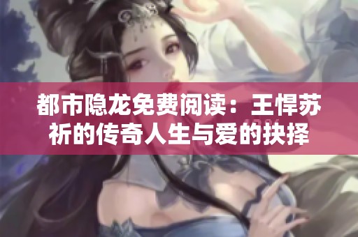 都市隐龙免费阅读：王悍苏祈的传奇人生与爱的抉择