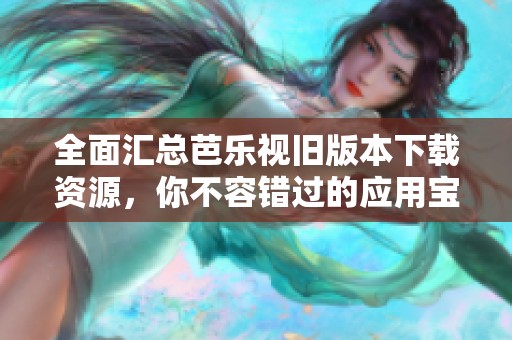 全面汇总芭乐视旧版本下载资源，你不容错过的应用宝库