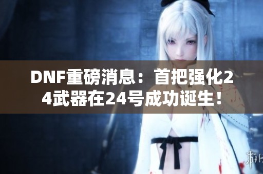 DNF重磅消息：首把强化24武器在24号成功诞生！