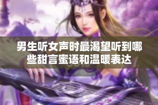 男生听女声时最渴望听到哪些甜言蜜语和温暖表达