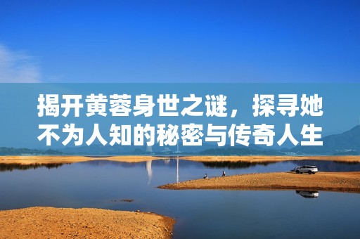 揭开黄蓉身世之谜，探寻她不为人知的秘密与传奇人生