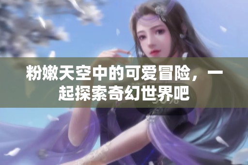 粉嫩天空中的可爱冒险，一起探索奇幻世界吧