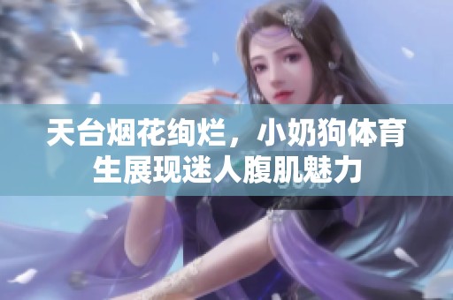 天台烟花绚烂，小奶狗体育生展现迷人腹肌魅力