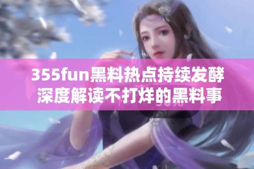 355fun黑料热点持续发酵 深度解读不打烊的黑料事件