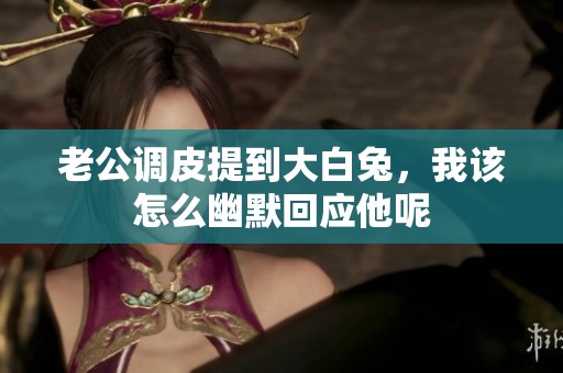 老公调皮提到大白兔，我该怎么幽默回应他呢