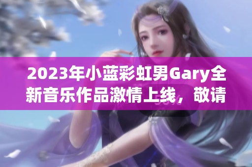 2023年小蓝彩虹男Gary全新音乐作品激情上线，敬请期待