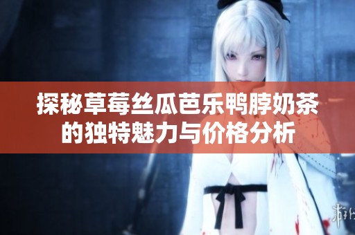 探秘草莓丝瓜芭乐鸭脖奶茶的独特魅力与价格分析