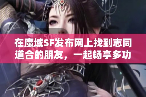 在魔域SF发布网上找到志同道合的朋友，一起畅享多功能社交乐趣