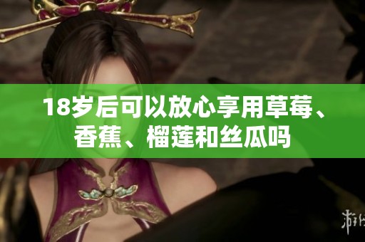 18岁后可以放心享用草莓、香蕉、榴莲和丝瓜吗