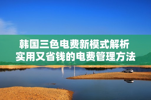 韩国三色电费新模式解析 实用又省钱的电费管理方法