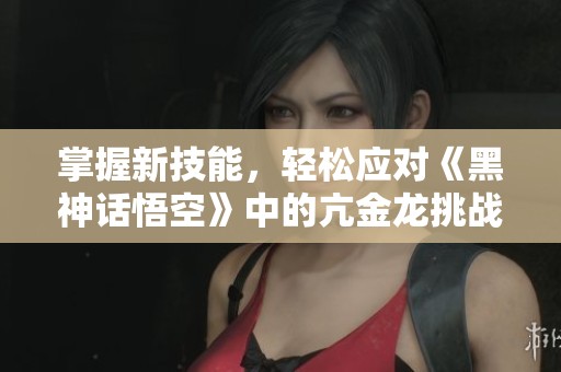 掌握新技能，轻松应对《黑神话悟空》中的亢金龙挑战
