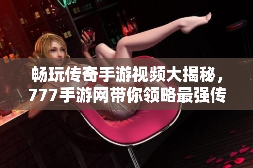 畅玩传奇手游视频大揭秘，777手游网带你领略最强传奇体验