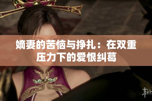 嫡妻的苦恼与挣扎：在双重压力下的爱恨纠葛