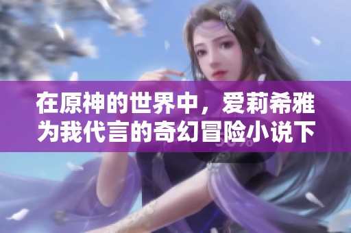 在原神的世界中，爱莉希雅为我代言的奇幻冒险小说下载全本。