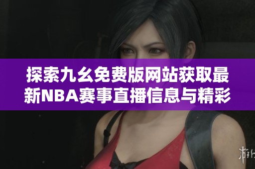 探索九幺免费版网站获取最新NBA赛事直播信息与精彩回放