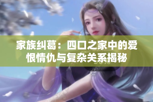 家族纠葛：四口之家中的爱恨情仇与复杂关系揭秘