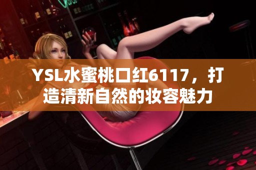 YSL水蜜桃口红6117，打造清新自然的妆容魅力