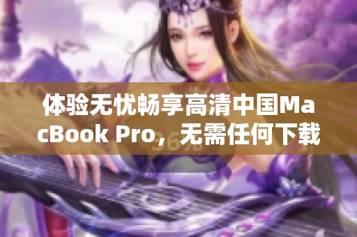 体验无忧畅享高清中国MacBook Pro，无需任何下载步骤