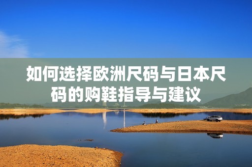如何选择欧洲尺码与日本尺码的购鞋指导与建议