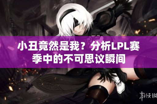 小丑竟然是我？分析LPL赛季中的不可思议瞬间