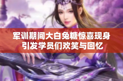军训期间大白兔糖惊喜现身 引发学员们欢笑与回忆