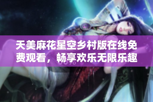 天美麻花星空乡村版在线免费观看，畅享欢乐无限乐趣