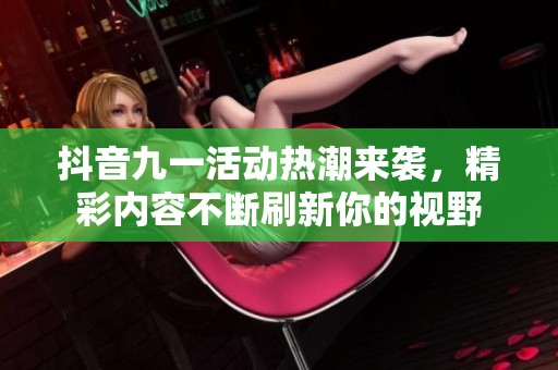 抖音九一活动热潮来袭，精彩内容不断刷新你的视野
