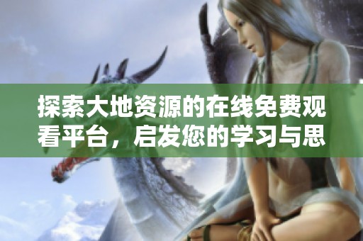 探索大地资源的在线免费观看平台，启发您的学习与思考