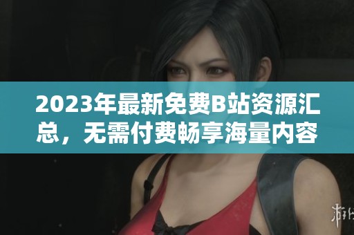 2023年最新免费B站资源汇总，无需付费畅享海量内容