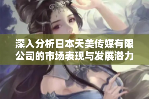 深入分析日本天美传媒有限公司的市场表现与发展潜力