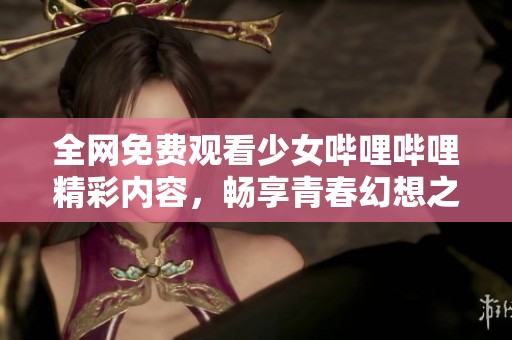 全网免费观看少女哔哩哔哩精彩内容，畅享青春幻想之旅
