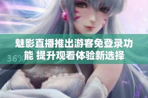 魅影直播推出游客免登录功能 提升观看体验新选择