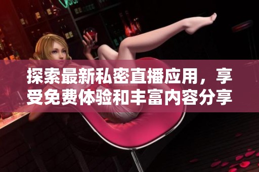 探索最新私密直播应用，享受免费体验和丰富内容分享