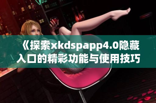 《探索xkdspapp4.0隐藏入口的精彩功能与使用技巧》