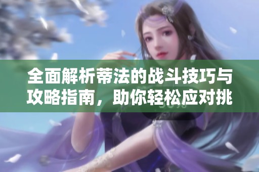 全面解析蒂法的战斗技巧与攻略指南，助你轻松应对挑战