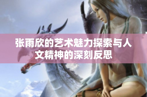 张雨欣的艺术魅力探索与人文精神的深刻反思