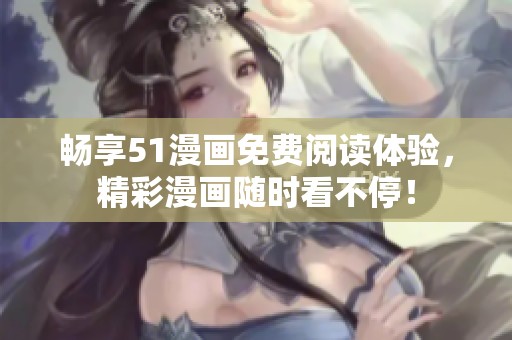 畅享51漫画免费阅读体验，精彩漫画随时看不停！