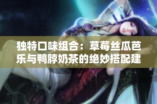 独特口味组合：草莓丝瓜芭乐与鸭脖奶茶的绝妙搭配建议