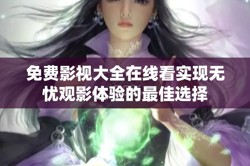 免费影视大全在线看实现无忧观影体验的最佳选择