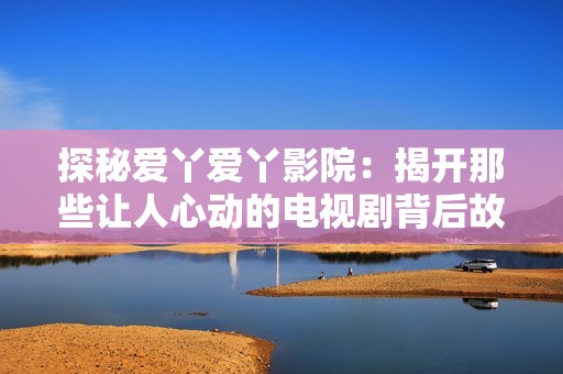 探秘爱丫爱丫影院：揭开那些让人心动的电视剧背后故事