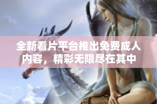 全新看片平台推出免费成人内容，精彩无限尽在其中