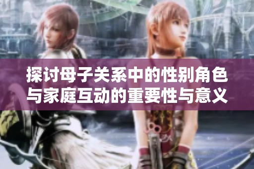探讨母子关系中的性别角色与家庭互动的重要性与意义