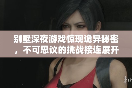 别墅深夜游戏惊现诡异秘密，不可思议的挑战接连展开