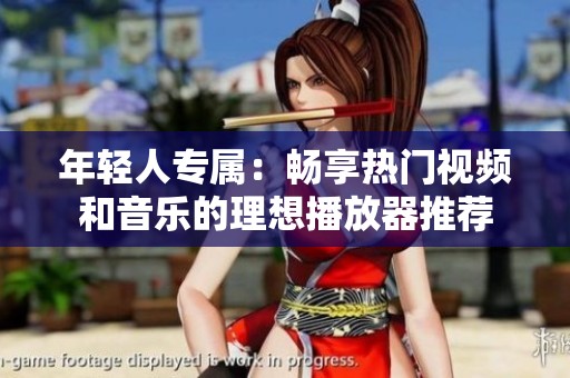年轻人专属：畅享热门视频和音乐的理想播放器推荐