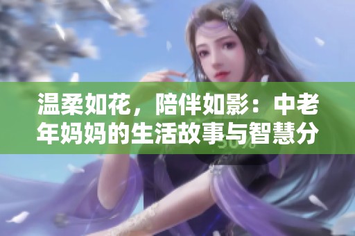 温柔如花，陪伴如影：中老年妈妈的生活故事与智慧分享